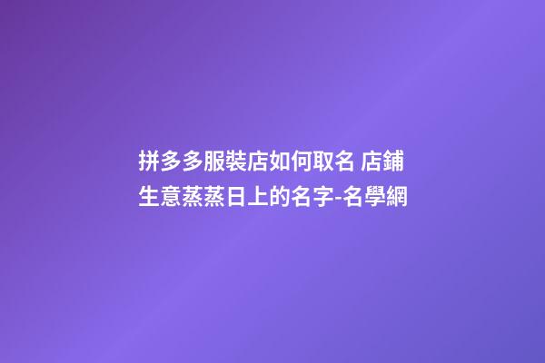 拼多多服裝店如何取名 店鋪生意蒸蒸日上的名字-名學網-第1張-店鋪起名-玄機派